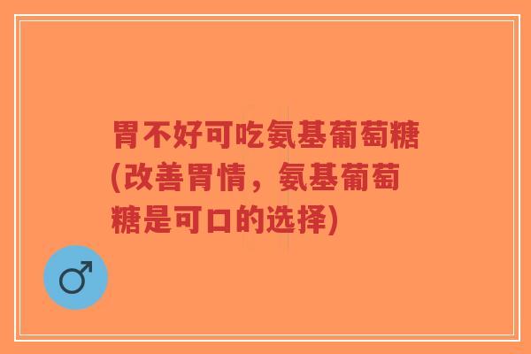 胃不好可吃氨基葡萄糖(改善胃情，氨基葡萄糖是可口的选择)-第1张图片-超越