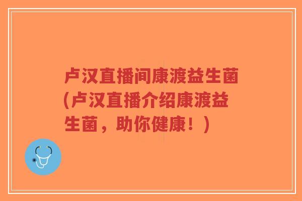 卢汉直播间康渡益生菌(卢汉直播介绍康渡益生菌，助你健康！)-第1张图片-超越