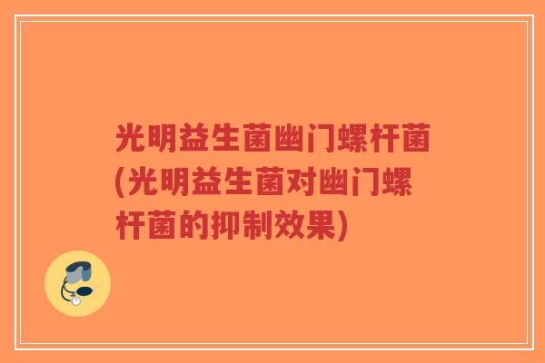 光明益生菌幽门螺杆菌(光明益生菌对幽门螺杆菌的抑制效果)-第1张图片-超越 光明益生菌幽门螺杆菌(光明益生菌对幽门螺杆菌的抑制效果)-第1张图片-超越