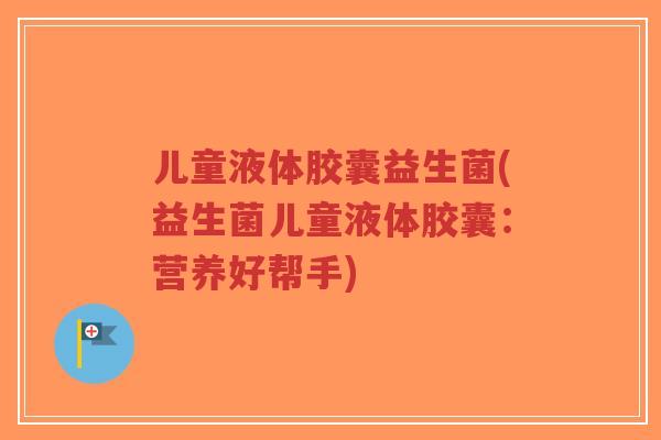 儿童液体胶囊益生菌(益生菌儿童液体胶囊:营养好帮手)-第1张图片-超越 儿童液体胶囊益生菌(益生菌儿童液体胶囊:营养好帮手)-第1张图片-超越