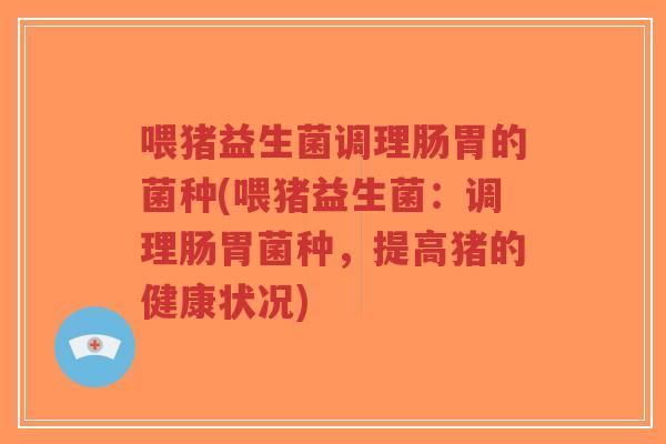 喂猪益生菌调理肠胃的菌种(喂猪益生菌:调理肠胃菌种,提高猪的健康状况)-第1张图片-超越 喂猪益生菌调理肠胃的菌种(喂猪益生菌:调理肠胃菌种,提高猪的健康状况)-第1张图片-超越