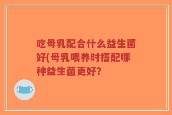 吃母乳配合什么益生菌好(母乳喂养时搭配哪种益生菌更好?-第1张图片-超越 吃母乳配合什么益生菌好(母乳喂养时搭配哪种益生菌更好?-第1张图片-超越