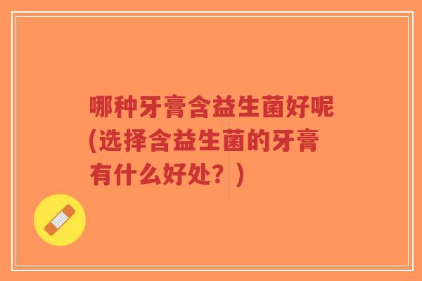 哪种牙膏含益生菌好呢(选择含益生菌的牙膏有什么好处?)-第1张图片-超越 哪种牙膏含益生菌好呢(选择含益生菌的牙膏有什么好处?)-第1张图片-超越