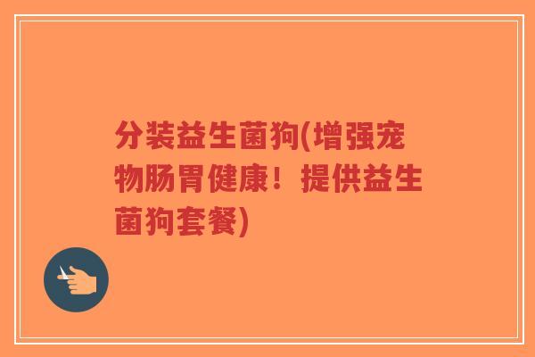 分装益生菌狗(增强宠物肠胃健康!提供益生菌狗套餐)-第1张图片-超越 分装益生菌狗(增强宠物肠胃健康!提供益生菌狗套餐)-第1张图片-超越