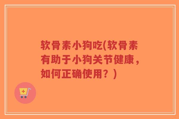 软骨素小狗吃(软骨素有助于小狗关节健康,如何正确使用?)-第1张图片-超越 软骨素小狗吃(软骨素有助于小狗关节健康,如何正确使用?)-第1张图片-超越