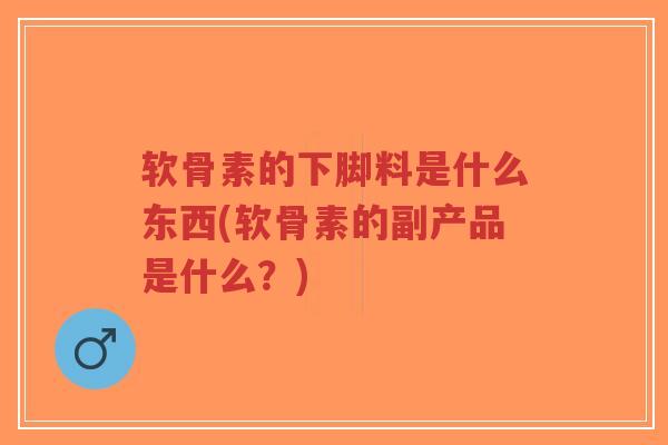 软骨素的下脚料是什么东西(软骨素的副产品是什么?)-第1张图片-超越 软骨素的下脚料是什么东西(软骨素的副产品是什么?)-第1张图片-超越