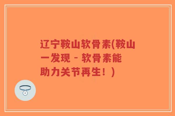辽宁鞍山软骨素(鞍山一发现 - 软骨素能助力关节再生!)-第1张图片-超越 辽宁鞍山软骨素(鞍山一发现 - 软骨素能助力关节再生!)-第1张图片-超越