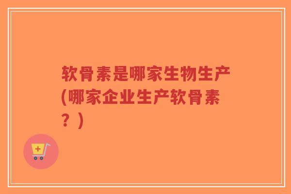 软骨素是哪家生物生产(哪家企业生产软骨素?)-第1张图片-超越 软骨素是哪家生物生产(哪家企业生产软骨素?)-第1张图片-超越