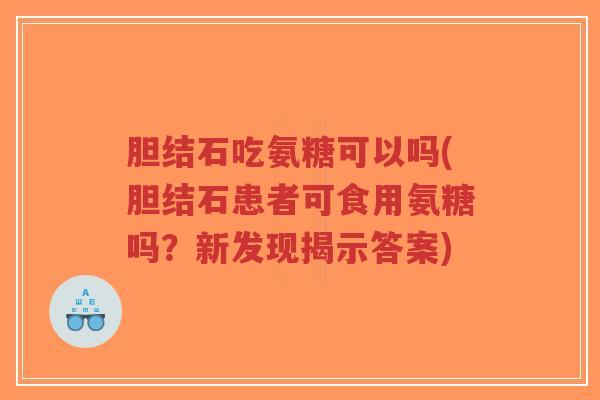 胆结石吃氨糖可以吗(胆结石患者可食用氨糖吗?新发现揭示答案)-第1张图片-超越 胆结石吃氨糖可以吗(胆结石患者可食用氨糖吗?新发现揭示答案)-第1张图片-超越