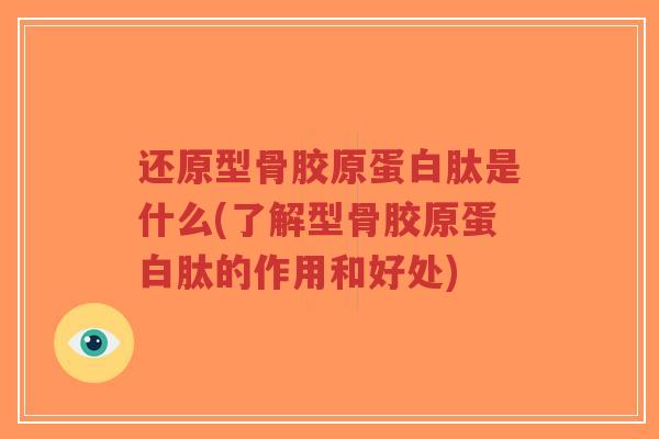 还原型骨胶原蛋白肽是什么(了解型骨胶原蛋白肽的作用和好处)-第1张图片-超越