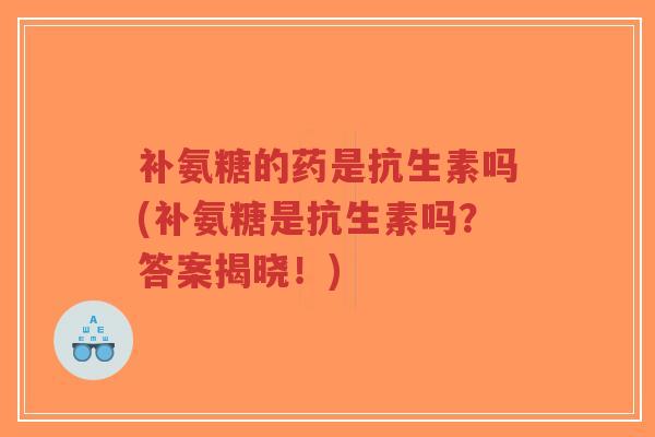 补氨糖的药是抗生素吗(补氨糖是抗生素吗?答案揭晓!)-第1张图片-超越 补氨糖的药是抗生素吗(补氨糖是抗生素吗?答案揭晓!)-第1张图片-超越