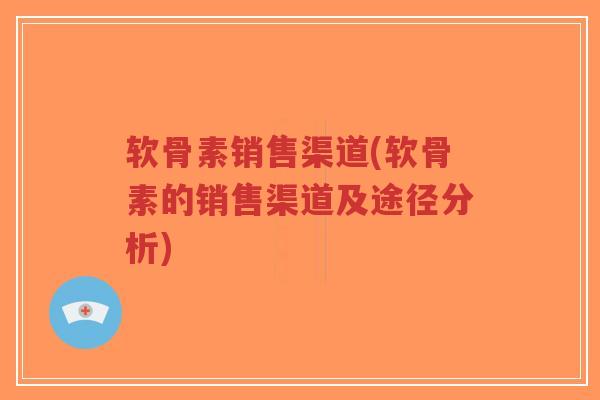 软骨素销售渠道(软骨素的销售渠道及途径分析)-第1张图片-超越