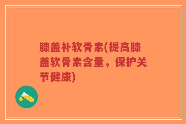 膝盖补软骨素(提高膝盖软骨素含量,保护关节健康)-第1张图片-超越 膝盖补软骨素(提高膝盖软骨素含量,保护关节健康)-第1张图片-超越