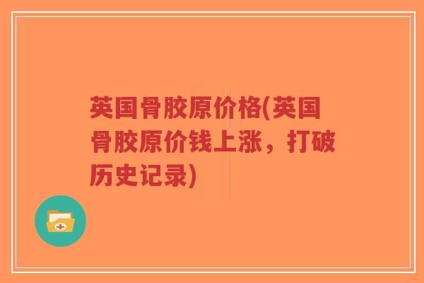 英国骨胶原价格(英国骨胶原价钱上涨,打破历史记录)-第1张图片-超越 英国骨胶原价格(英国骨胶原价钱上涨,打破历史记录)-第1张图片-超越
