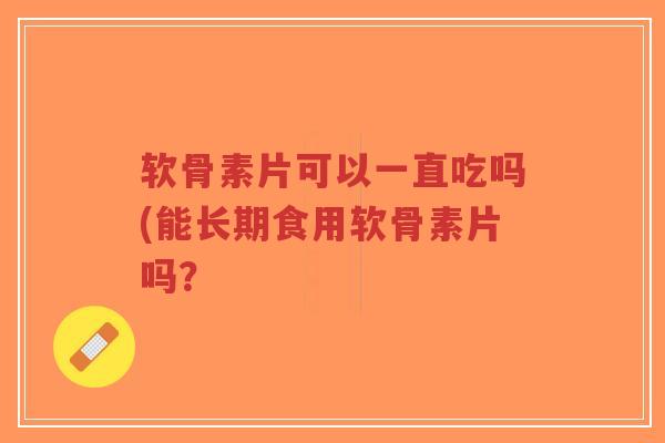 软骨素片可以一直吃吗(能长期食用软骨素片吗?-第1张图片-超越 软骨素片可以一直吃吗(能长期食用软骨素片吗?-第1张图片-超越