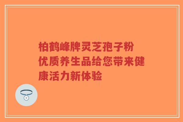 柏鹤峰牌灵芝孢子粉 优质养生品给您带来健康活力新体验-第1张图片-超越