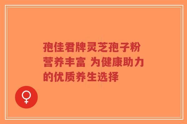 孢佳君牌灵芝孢子粉 营养丰富 为健康助力的优质养生选择-第1张图片-超越