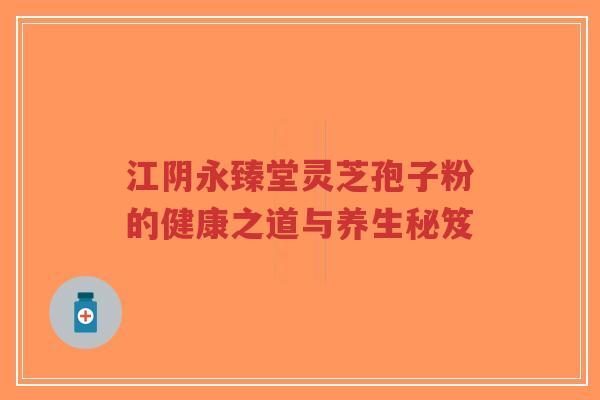 江阴永臻堂灵芝孢子粉的健康之道与养生秘笈-第1张图片-超越 江阴永臻堂灵芝孢子粉的健康之道与养生秘笈-第1张图片-超越