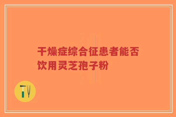 干燥症综合征患者能否饮用灵芝孢子粉-第1张图片-超越 干燥症综合征患者能否饮用灵芝孢子粉-第1张图片-超越