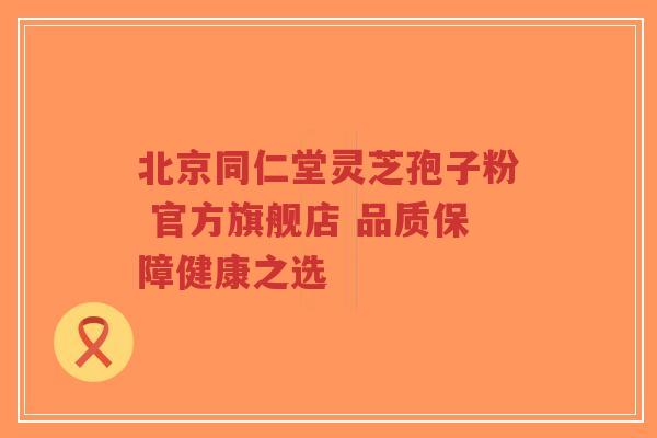 北京同仁堂灵芝孢子粉 官方旗舰店 品质保障健康之选-第1张图片-超越 北京同仁堂灵芝孢子粉 官方旗舰店 品质保障健康之选-第1张图片-超越