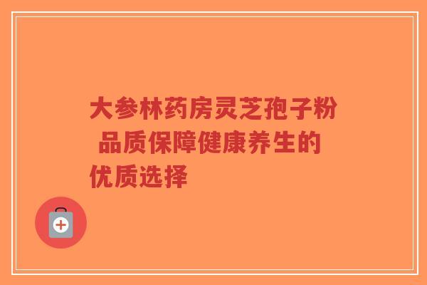 大参林药房灵芝孢子粉 品质保障健康养生的优质选择-第1张图片-超越 大参林药房灵芝孢子粉 品质保障健康养生的优质选择-第1张图片-超越
