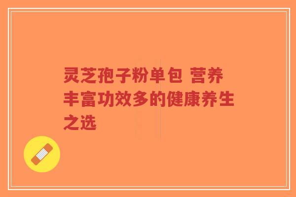 灵芝孢子粉单包 营养丰富功效多的健康养生之选-第1张图片-超越 灵芝孢子粉单包 营养丰富功效多的健康养生之选-第1张图片-超越