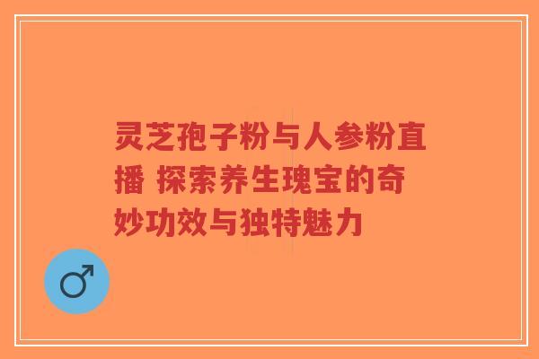 灵芝孢子粉与人参粉直播 探索养生瑰宝的奇妙功效与独特魅力-第1张图片-超越 灵芝孢子粉与人参粉直播 探索养生瑰宝的奇妙功效与独特魅力-第1张图片-超越
