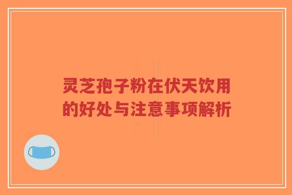 灵芝孢子粉在伏天饮用的好处与注意事项解析-第1张图片-超越 灵芝孢子粉在伏天饮用的好处与注意事项解析-第1张图片-超越