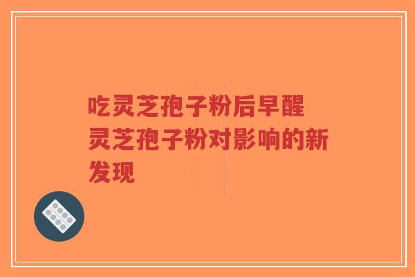 吃灵芝孢子粉后早醒 灵芝孢子粉对影响的新发现-第1张图片-超越