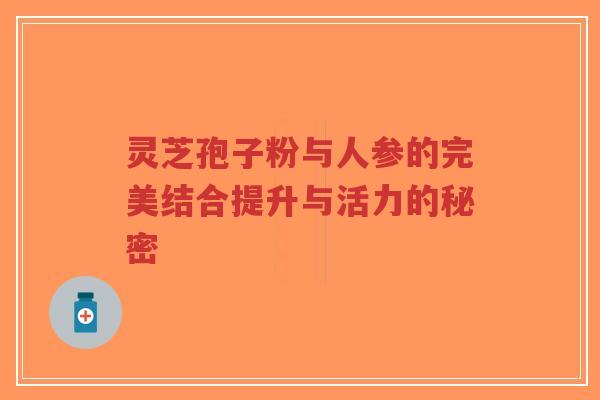 灵芝孢子粉与人参的完美结合提升与活力的秘密-第1张图片-超越 灵芝孢子粉与人参的完美结合提升与活力的秘密-第1张图片-超越