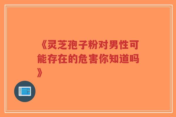 《灵芝孢子粉对男性可能存在的危害你知道吗》-第1张图片-超越 《灵芝孢子粉对男性可能存在的危害你知道吗》-第1张图片-超越