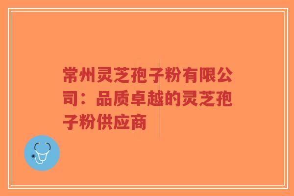 常州灵芝孢子粉有限公司:品质卓越的灵芝孢子粉供应商-第1张图片-超越 常州灵芝孢子粉有限公司:品质卓越的灵芝孢子粉供应商-第1张图片-超越