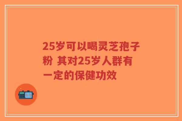 25岁可以喝灵芝孢子粉 其对25岁人群有一定的保健功效-第1张图片-超越 25岁可以喝灵芝孢子粉 其对25岁人群有一定的保健功效-第1张图片-超越