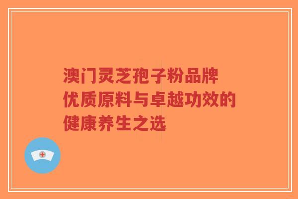 澳门灵芝孢子粉品牌 优质原料与卓越功效的健康养生之选-第1张图片-超越 澳门灵芝孢子粉品牌 优质原料与卓越功效的健康养生之选-第1张图片-超越
