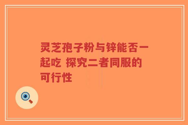 灵芝孢子粉与锌能否一起吃 探究二者同服的可行性-第1张图片-超越 灵芝孢子粉与锌能否一起吃 探究二者同服的可行性-第1张图片-超越