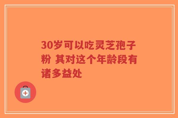 30岁可以吃灵芝孢子粉 其对这个年龄段有诸多益处-第1张图片-超越