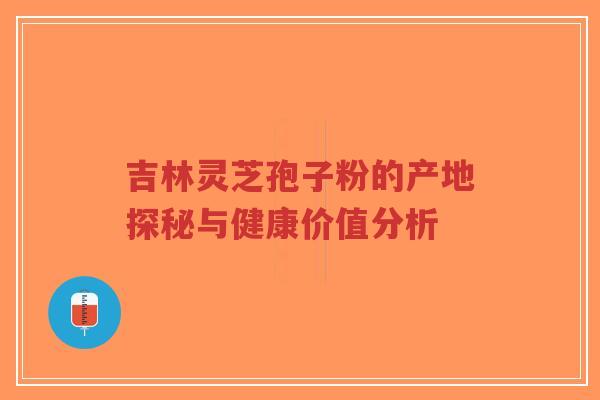 吉林灵芝孢子粉的产地探秘与健康价值分析-第1张图片-超越 吉林灵芝孢子粉的产地探秘与健康价值分析-第1张图片-超越
