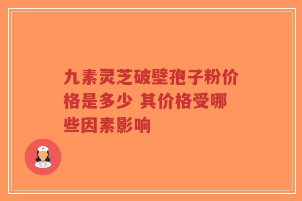 九素灵芝破壁孢子粉价格是多少 其价格受哪些因素影响-第1张图片-超越 九素灵芝破壁孢子粉价格是多少 其价格受哪些因素影响-第1张图片-超越