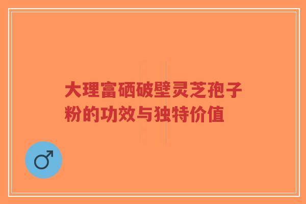大理富硒破壁灵芝孢子粉的功效与独特价值-第1张图片-超越