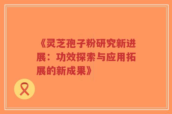 《灵芝孢子粉研究新进展:功效探索与应用拓展的新成果》-第1张图片-超越 《灵芝孢子粉研究新进展:功效探索与应用拓展的新成果》-第1张图片-超越