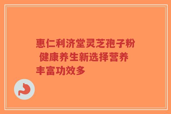 惠仁利济堂灵芝孢子粉 健康养生新选择营养丰富功效多-第1张图片-超越 惠仁利济堂灵芝孢子粉 健康养生新选择营养丰富功效多-第1张图片-超越