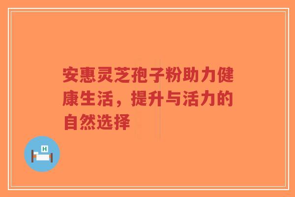 安惠灵芝孢子粉助力健康生活,提升与活力的自然选择-第1张图片-超越 安惠灵芝孢子粉助力健康生活,提升与活力的自然选择-第1张图片-超越