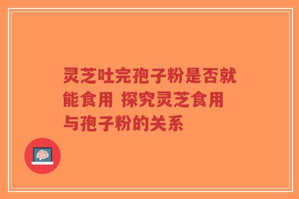 灵芝吐完孢子粉是否就能食用 探究灵芝食用与孢子粉的关系-第1张图片-超越 灵芝吐完孢子粉是否就能食用 探究灵芝食用与孢子粉的关系-第1张图片-超越