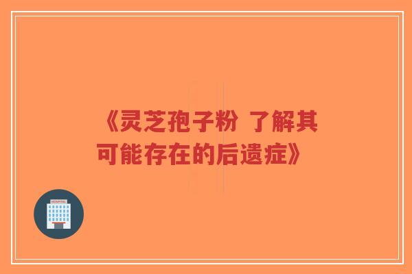 《灵芝孢子粉 了解其可能存在的后遗症》-第1张图片-超越 《灵芝孢子粉 了解其可能存在的后遗症》-第1张图片-超越