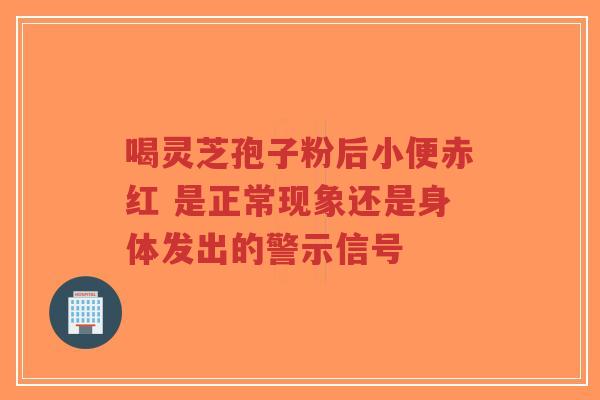 喝灵芝孢子粉后小便赤红 是正常现象还是身体发出的警示信号-第1张图片-超越 喝灵芝孢子粉后小便赤红 是正常现象还是身体发出的警示信号-第1张图片-超越