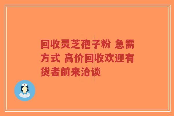回收灵芝孢子粉 急需方式 高价回收欢迎有货者前来洽谈-第1张图片-超越