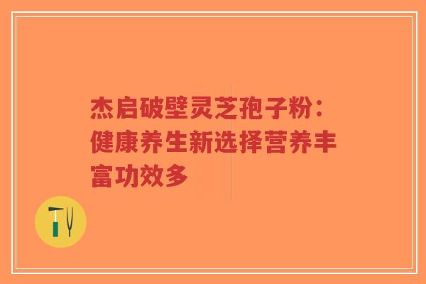 杰启破壁灵芝孢子粉：健康养生新选择营养丰富功效多-第1张图片-超越