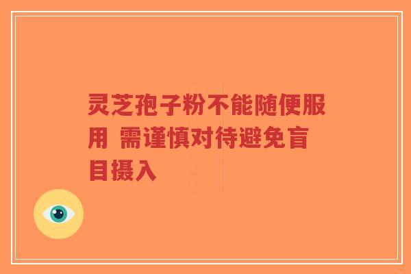灵芝孢子粉不能随便服用 需谨慎对待避免盲目摄入-第1张图片-超越 灵芝孢子粉不能随便服用 需谨慎对待避免盲目摄入-第1张图片-超越