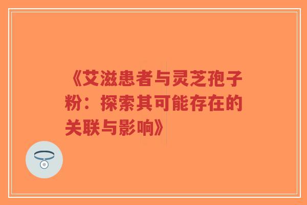 《艾滋患者与灵芝孢子粉:探索其可能存在的关联与影响》-第1张图片-超越 《艾滋患者与灵芝孢子粉:探索其可能存在的关联与影响》-第1张图片-超越