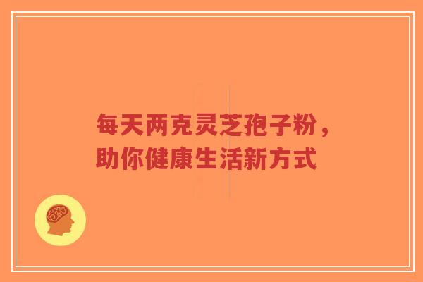 每天两克灵芝孢子粉,助你健康生活新方式-第1张图片-超越 每天两克灵芝孢子粉,助你健康生活新方式-第1张图片-超越